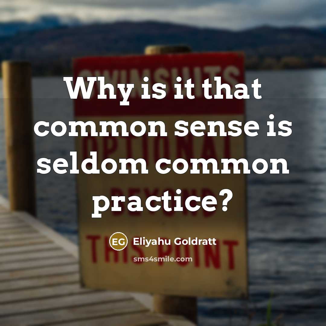“Why is it that common sense is seldom common practice?…” quote by Eliyahu Goldratt