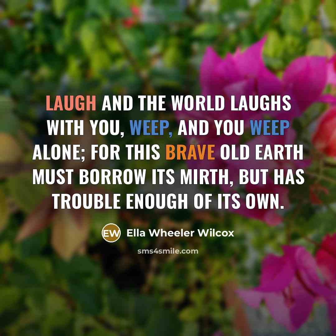 “Laugh and the world laughs with you, Weep, and you…” quote by Ella Wheeler Wilcox