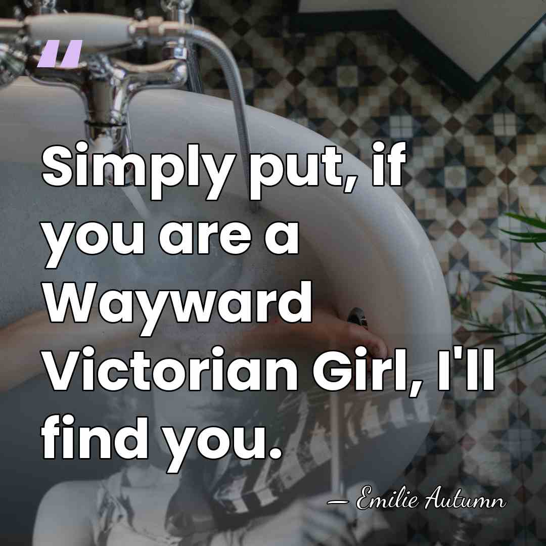 Simply put, if you are a Wayward Victorian Girl, I'll find you. - Emilie Autumn