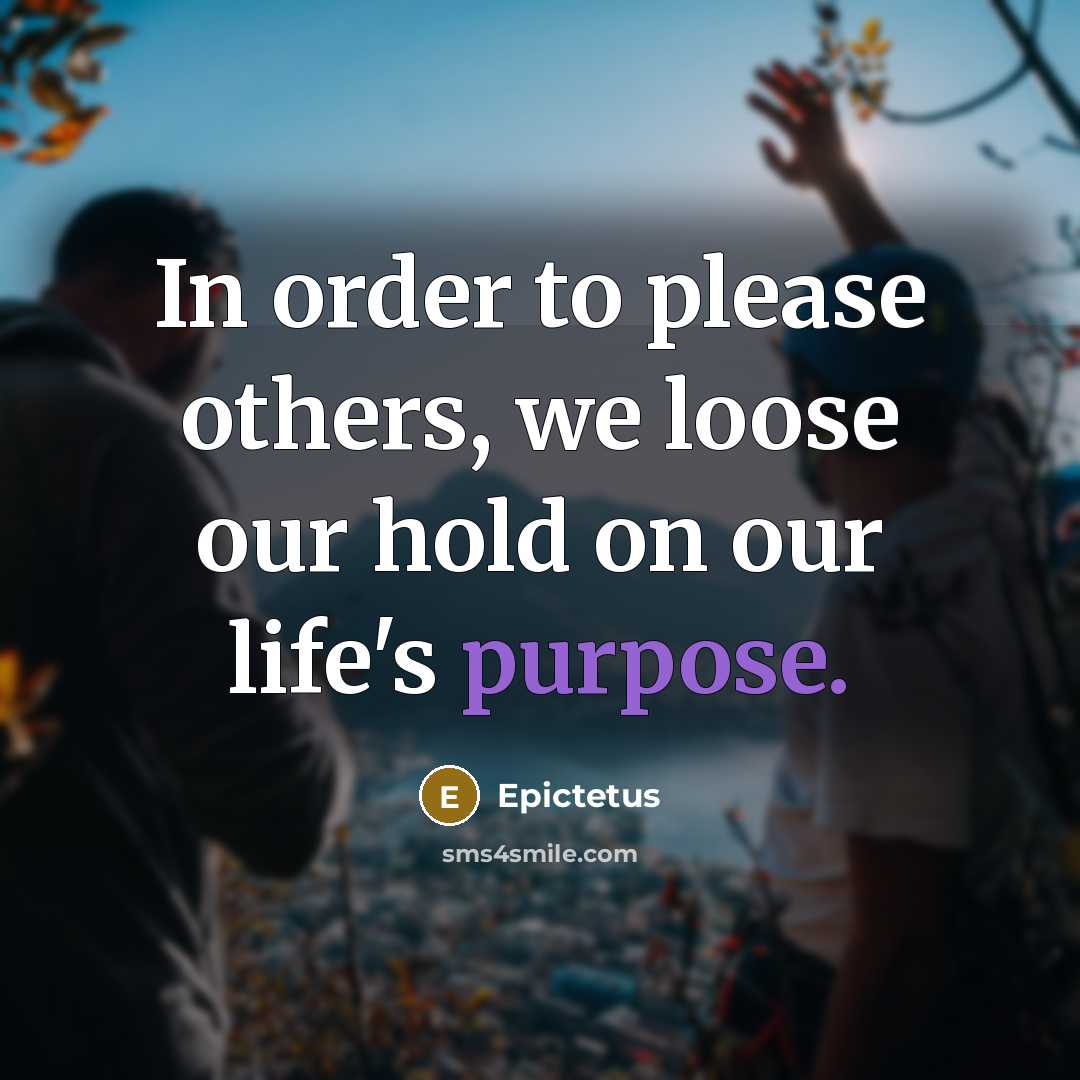 “In order to please others, we loose our hold on our life's purpose.” quote by Epictetus