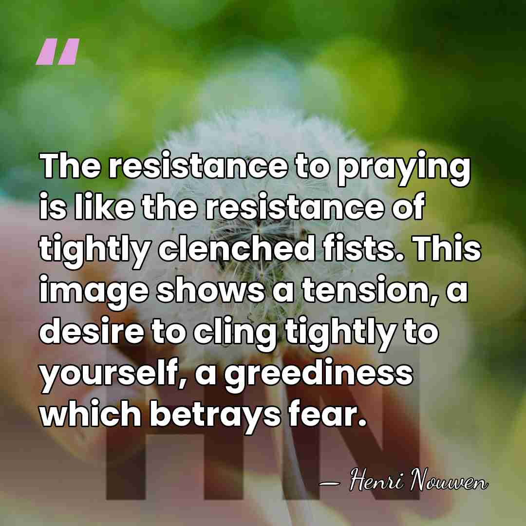 The resistance to praying is like the resistance of tightly clenched fists.&hellip; - Henri Nouwen