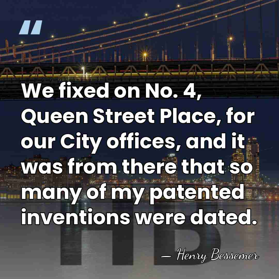 We fixed on No. 4, Queen Street Place, for our City offices,&hellip; - Henry Bessemer