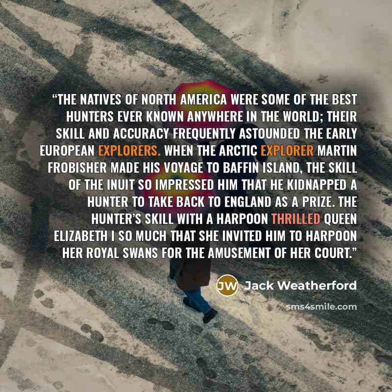 “The natives of North America were some of the best hunters ever known anywhere in the world; their skill and accuracy frequently astounded the early European explorers. When the Arctic explorer Martin Frobisher made his voyage to Baffin Island, the skill of the Inuit so impressed him that he…” quote by Jack Weatherford