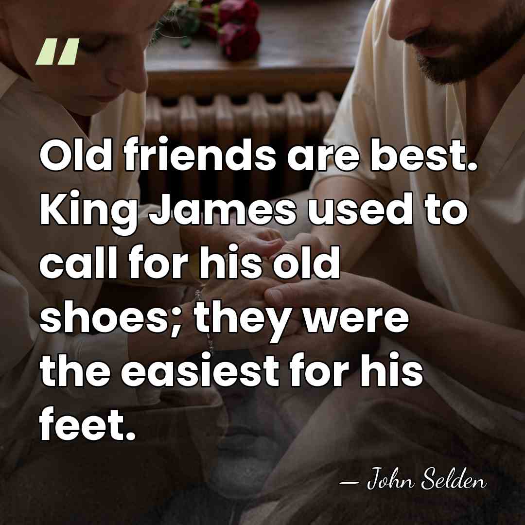 Old friends are best. King James used to call for his old&hellip; - John Selden