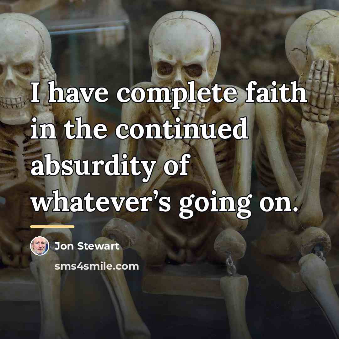 “I have complete faith in the continued absurdity of whatever’s…” quote by Jon Stewart