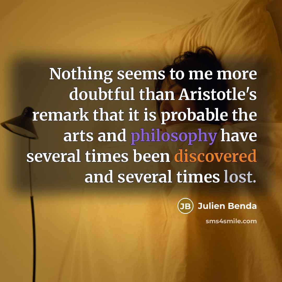 “Nothing seems to me more doubtful than Aristotle's remark that it is probable the arts and philosophy have several times been discovered and several times lost.” quote by Julien Benda
