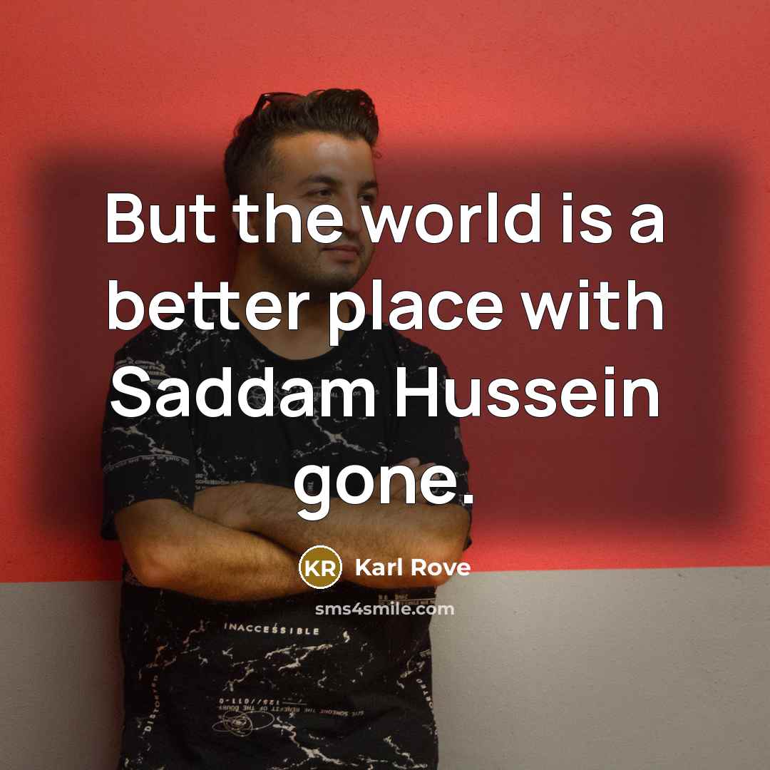 “But the world is a better place with Saddam Hussein…” quote by Karl Rove