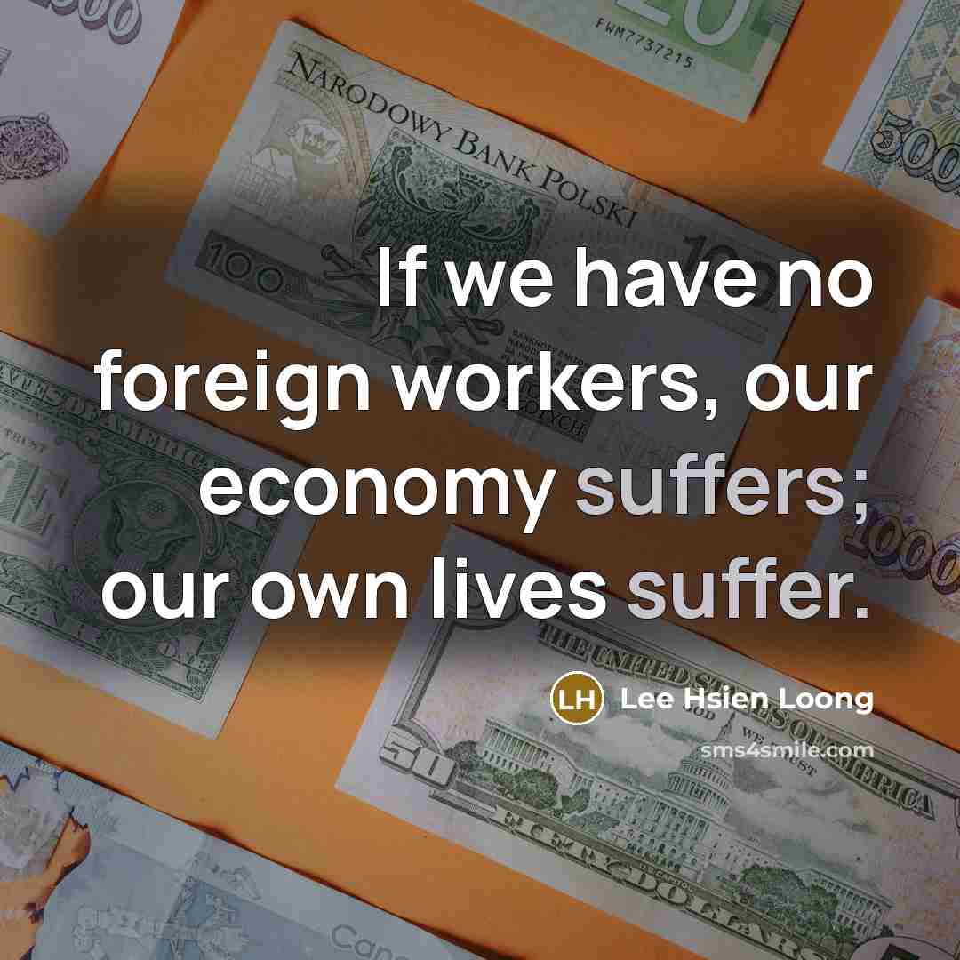 “If we have no foreign workers, our economy suffers; our…” quote by Lee Hsien Loong