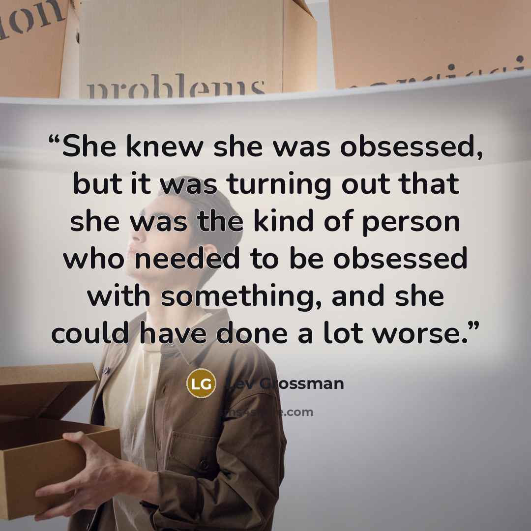 “She knew she was obsessed, but it was turning out that she was the kind of person who needed to be obsessed with something, and she could have done a lot worse.” quote by Lev Grossman