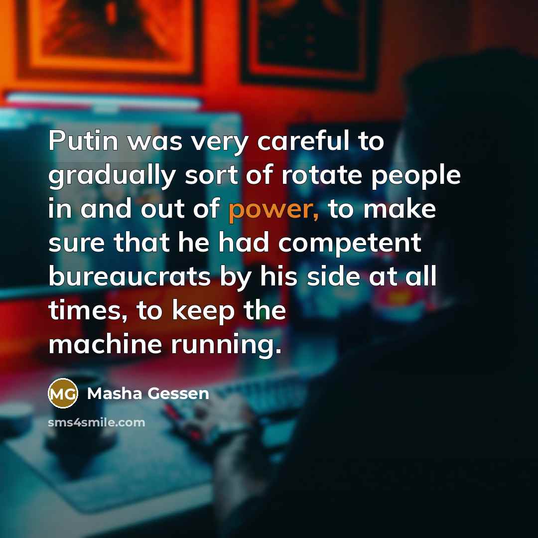 “Putin was very careful to gradually sort of rotate people in and out of power, to make sure that he had competent bureaucrats by his side at all times, to keep the machine running.” quote by Masha Gessen