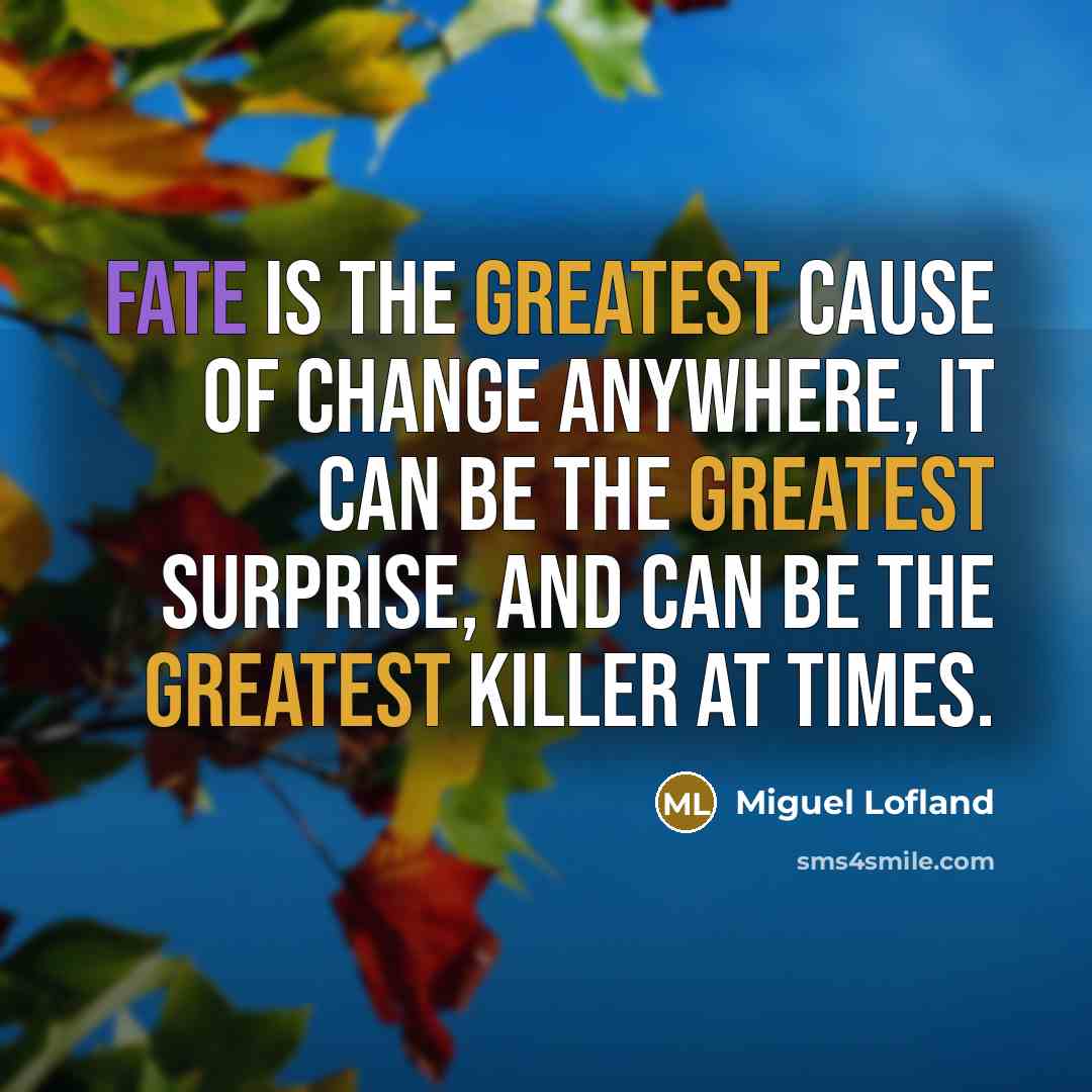 “Fate is the greatest cause of change anywhere, it can be the greatest surprise, and can be the greatest killer at times.” quote by Miguel Lofland
