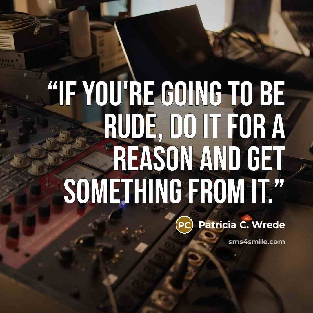 “If you're going to be rude, do it for a reason and get something from it.” quote by Patricia C. Wrede