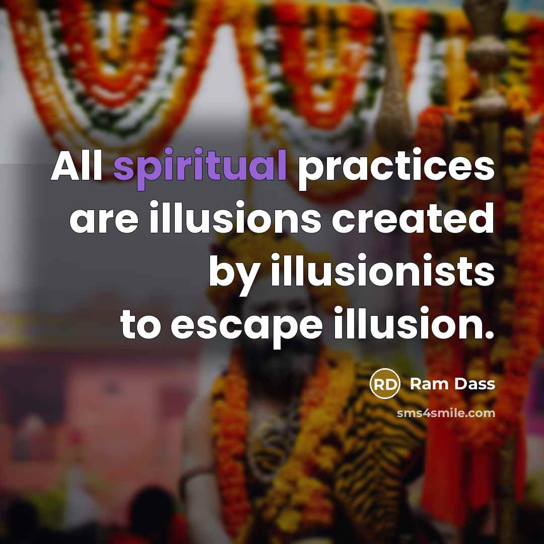 “All spiritual practices are illusions created by illusionists to escape…” quote by Ram Dass