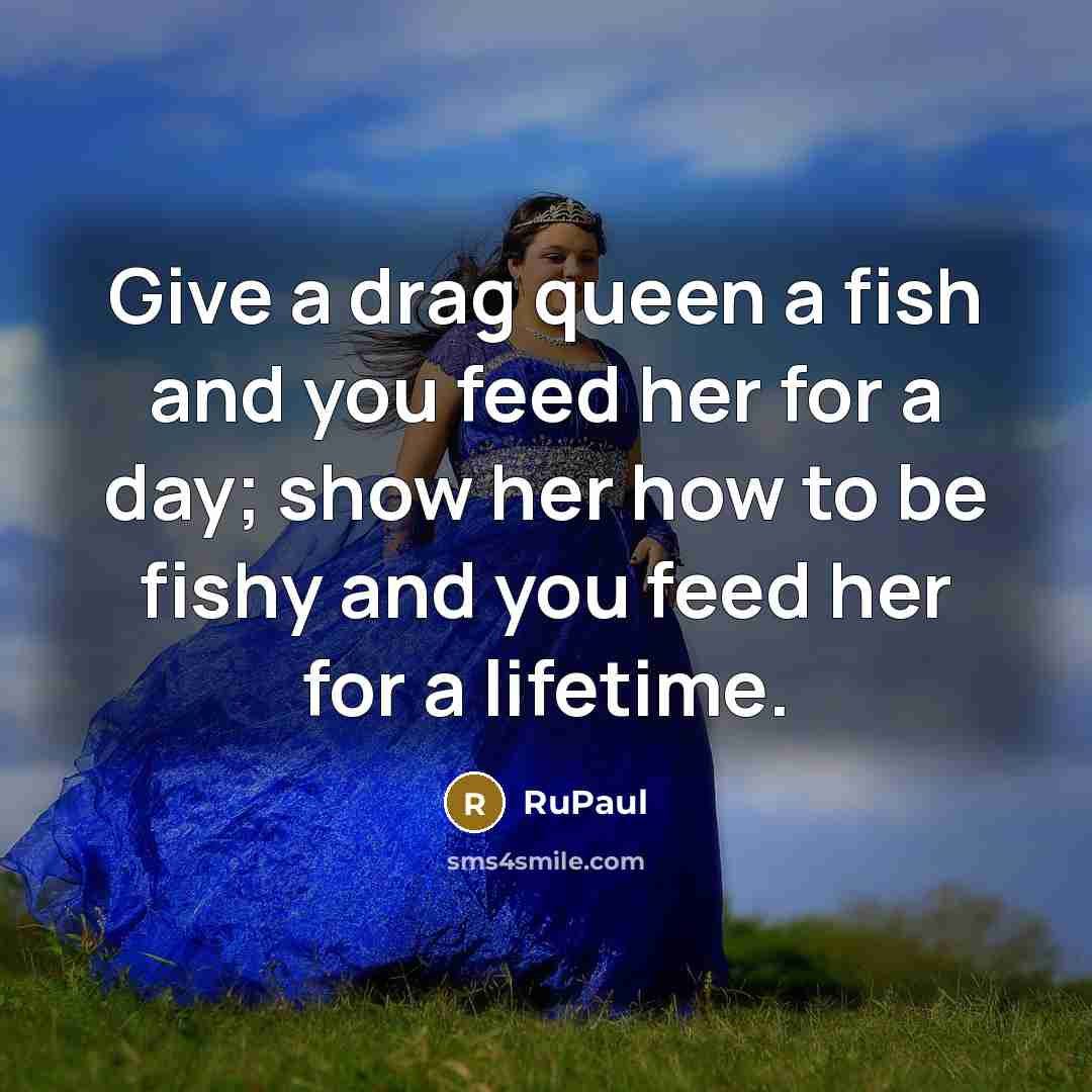 “Give a drag queen a fish and you feed her…” quote by RuPaul