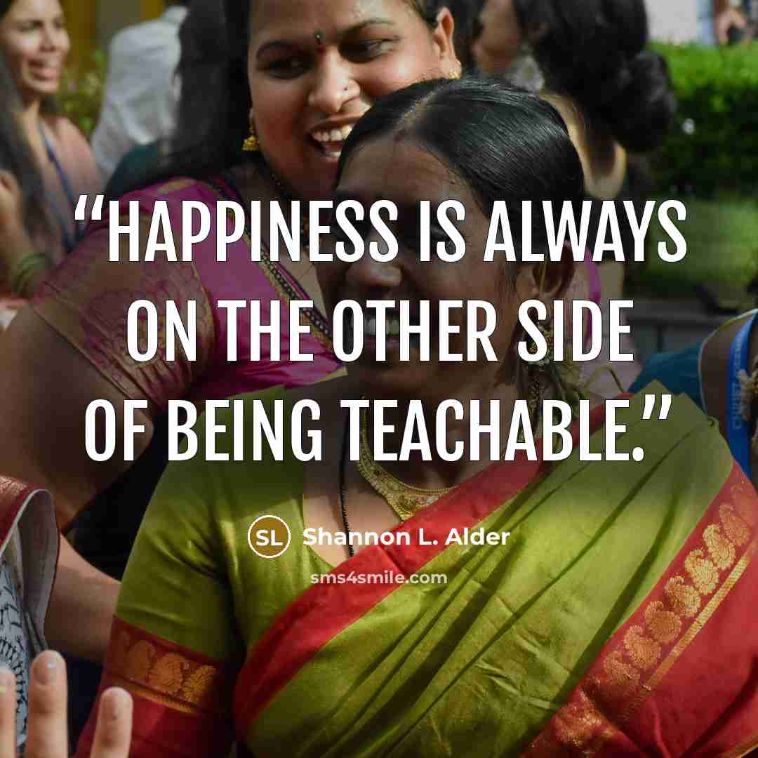 “Happiness is always on the other side of being teachable.” quote by Shannon L. Alder