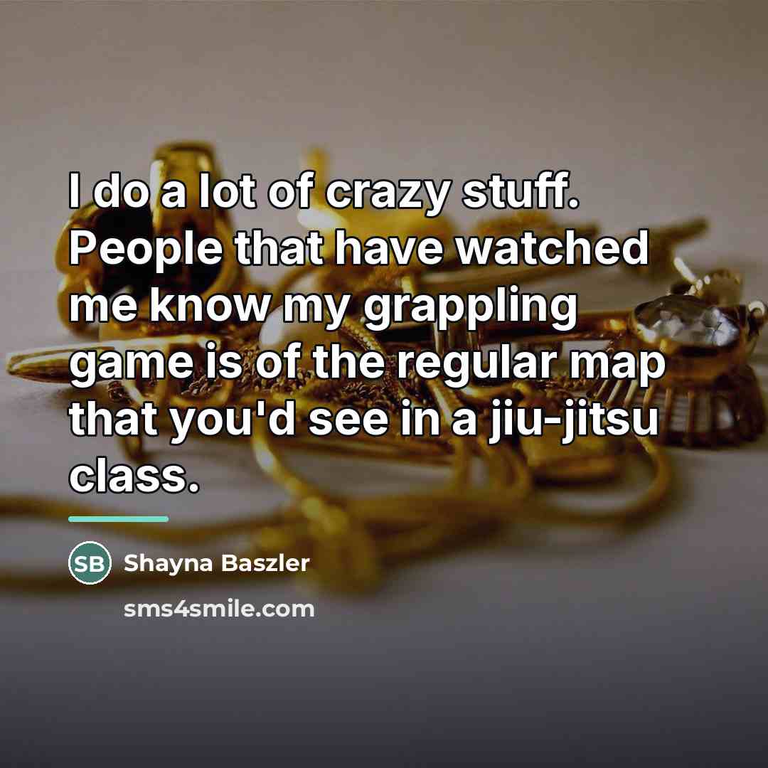 “I do a lot of crazy stuff. People that have…” quote by Shayna Baszler
