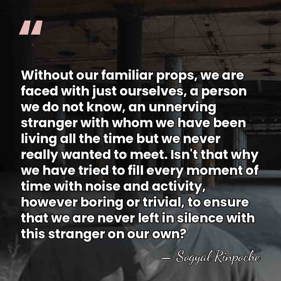 Without our familiar props, we are faced with just ourselves, a person&hellip; - Sogyal Rinpoche