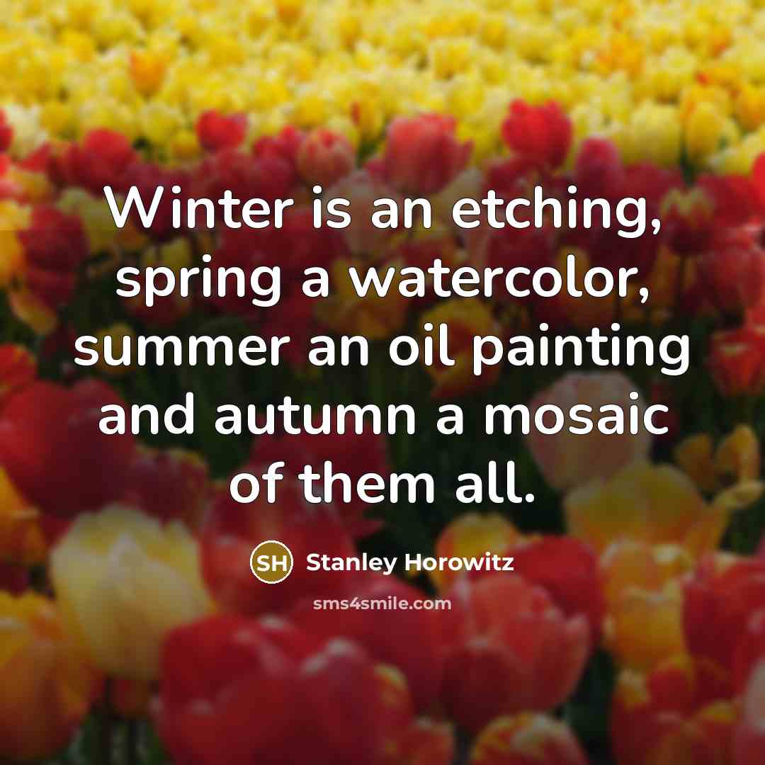 “Winter is an etching, spring a watercolor, summer an oil…” quote by Stanley Horowitz