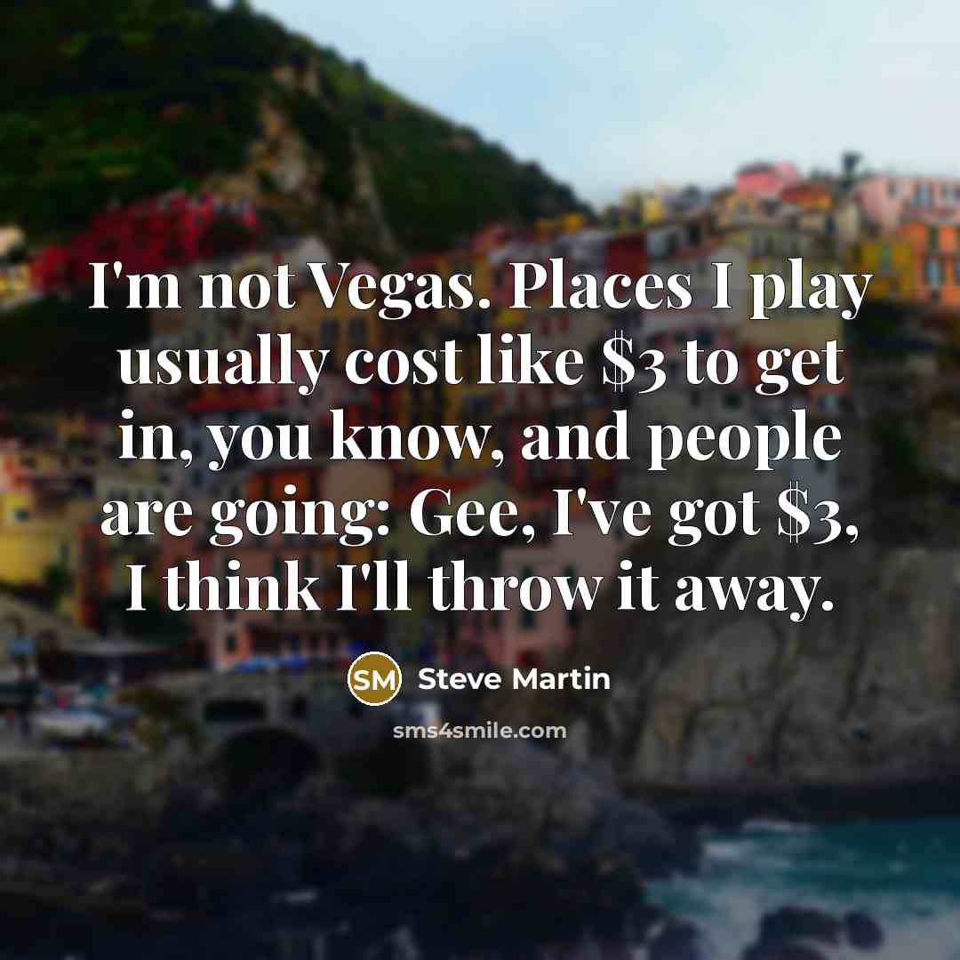 “I'm not Vegas. Places I play usually cost like $3…” quote by Steve Martin