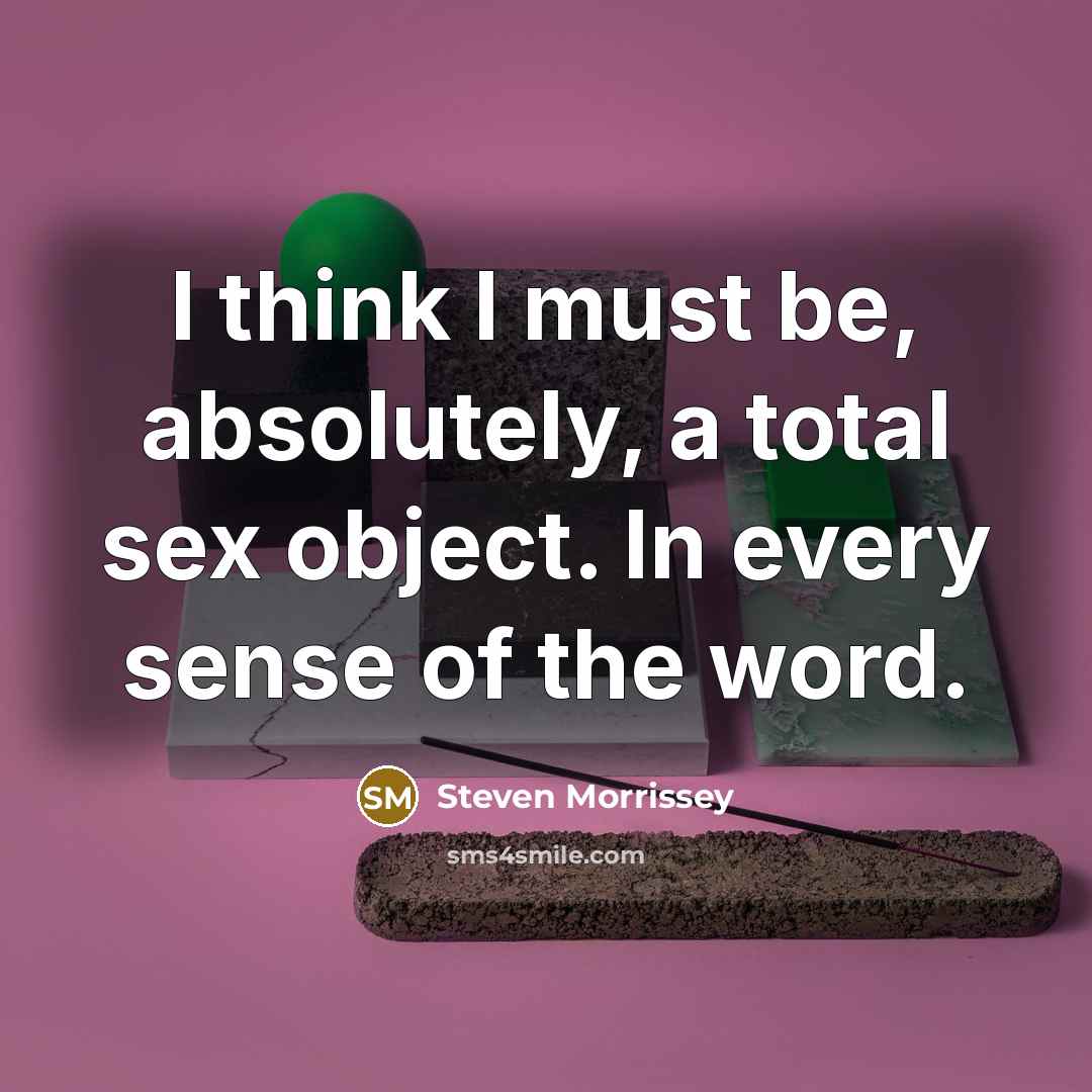 “I think I must be, absolutely, a total sex object. In every sense of the word.” quote by Steven Morrissey
