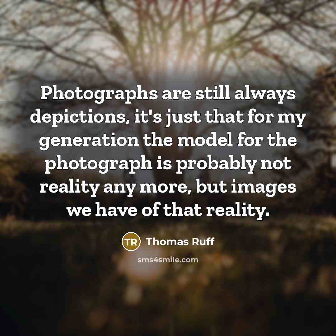 “Photographs are still always depictions, it's just that for my…” quote by Thomas Ruff