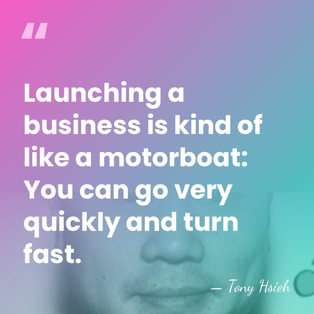 Launching a business is kind of like a motorboat: You can go&hellip; - Tony Hsieh