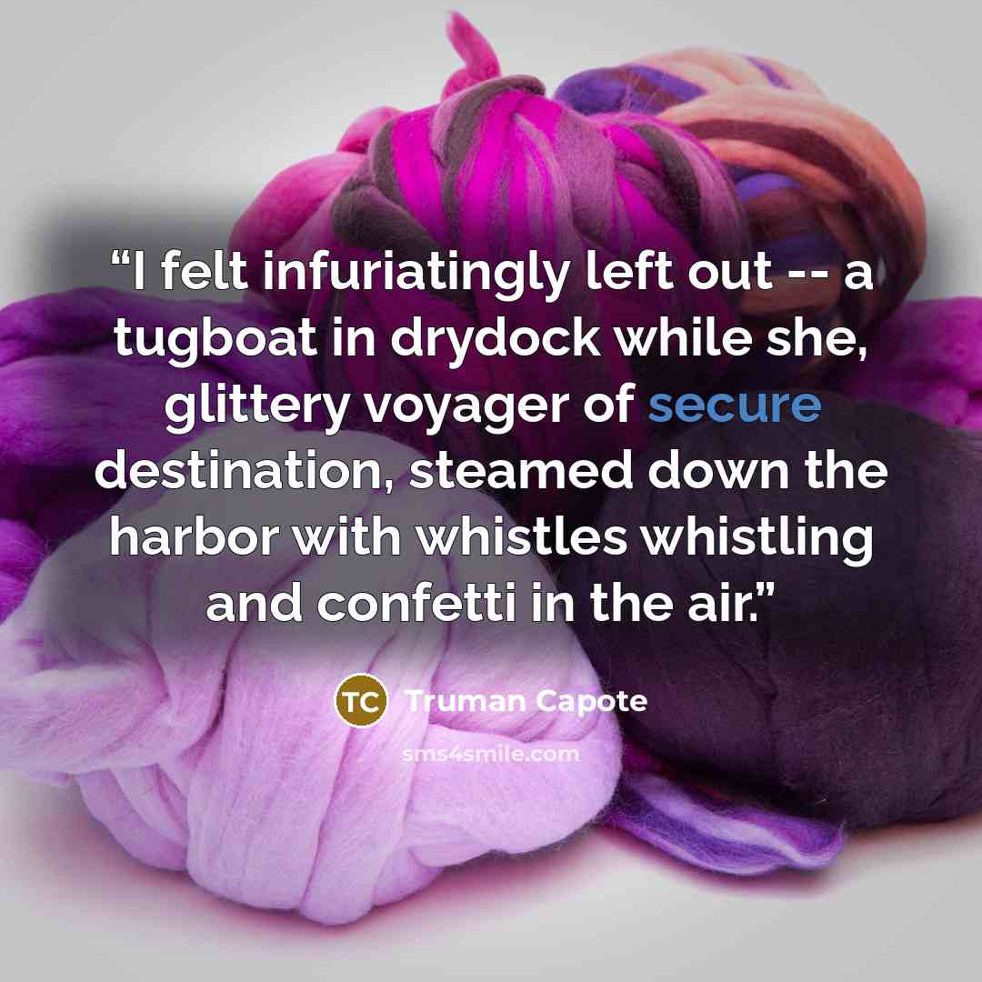 “I felt infuriatingly left out -- a tugboat in drydock while she, glittery voyager of secure destination, steamed down the harbor with whistles whistling and confetti in the air.” quote by Truman Capote