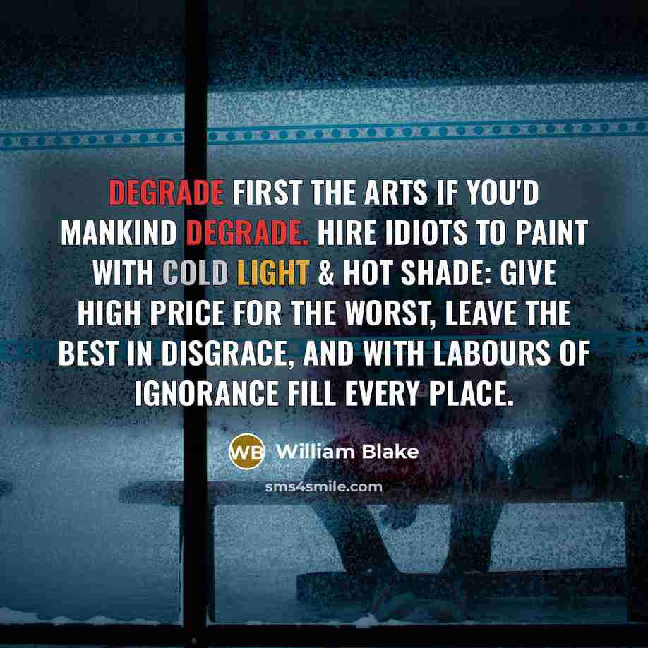 “Degrade first the Arts if you'd Mankind Degrade. Hire Idiots…” quote by William Blake