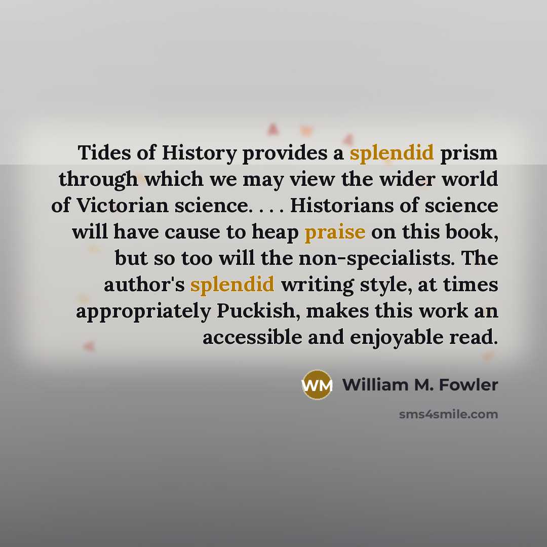 “Tides of History provides a splendid prism through which we may view the wider world of Victorian science. . . . Historians of science will have cause to heap praise on this book, but so too will the non-specialists. The author's splendid writing style, at times appropriately Puckish, makes this…” quote by William M. Fowler