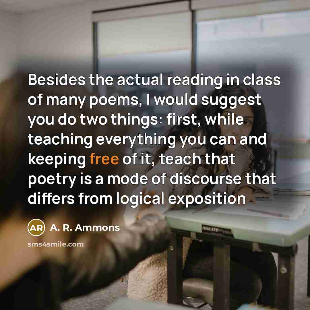 “Besides the actual reading in class of many poems, I…” quote by A. R. Ammons