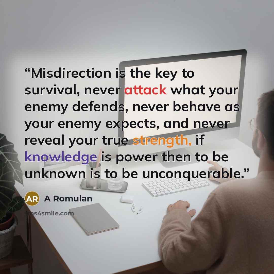 “Misdirection is the key to survival, never attack what your enemy defends, never behave as your enemy expects, and never reveal your true strength, if knowledge is power then to be unknown is to be unconquerable.” quote by A Romulan