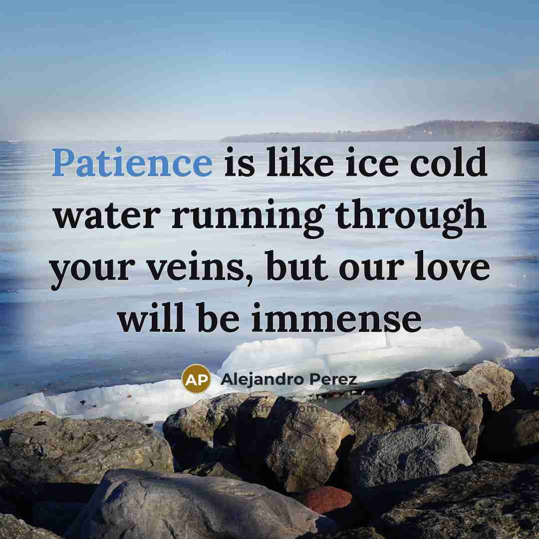 “Patience is like ice cold water running through your veins,…” quote by Alejandro Perez