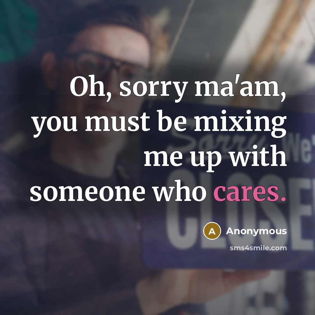 “Oh, sorry ma'am, you must be mixing me up with someone who cares.” quote by Anonymous