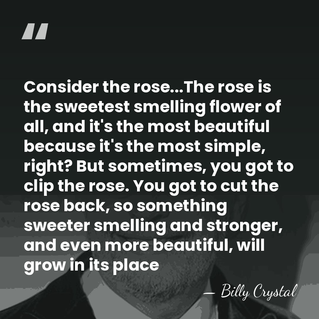 Consider the rose...The rose is the sweetest smelling flower of all, and&hellip; - Billy Crystal