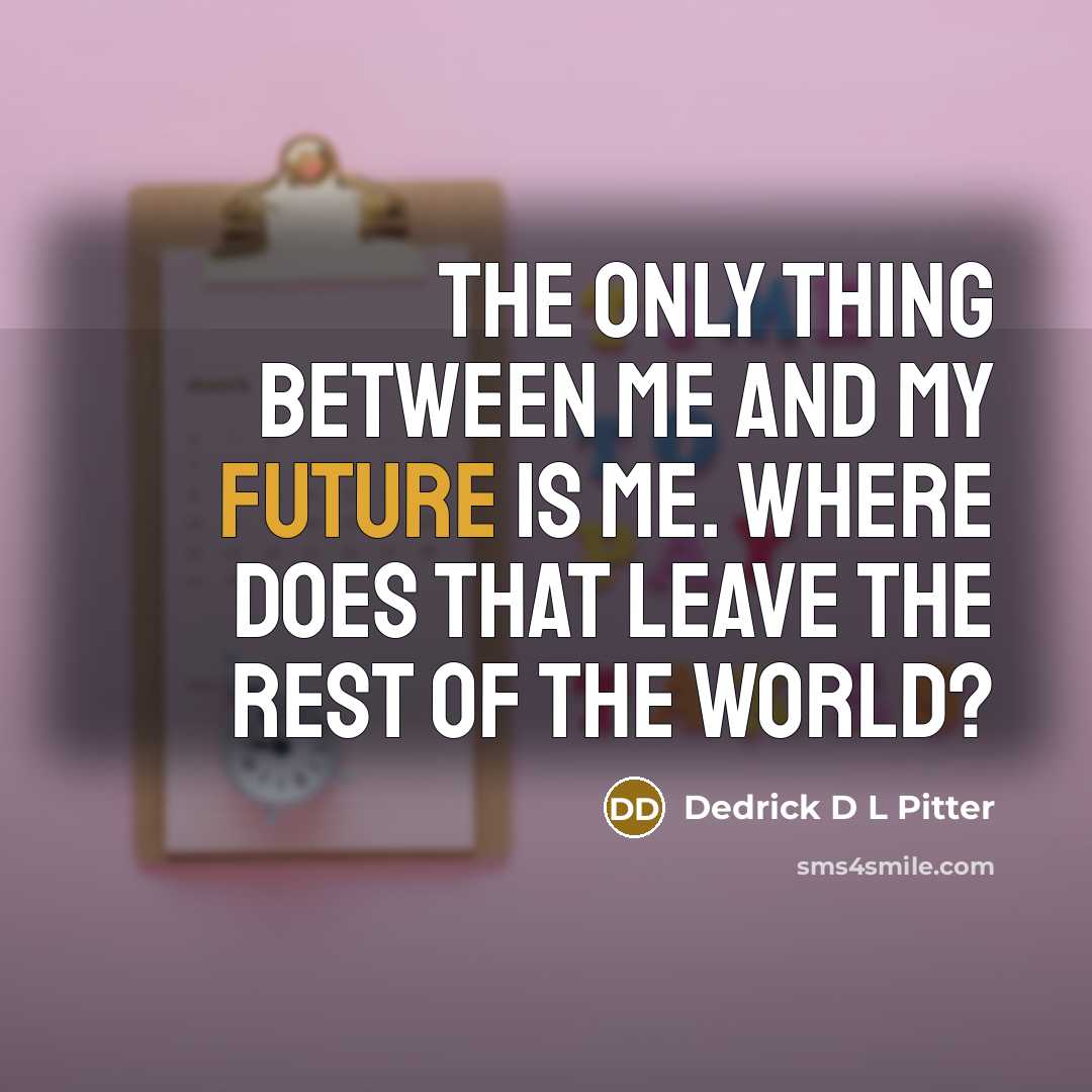 “The only thing between me and my future is me. Where does that leave the rest of the world?” quote by Dedrick D L Pitter