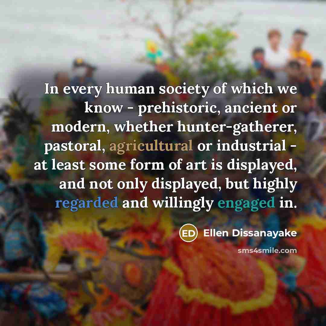 “In every human society of which we know - prehistoric,…” quote by Ellen Dissanayake