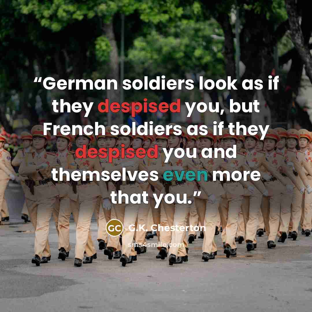 “German soldiers look as if they despised you, but French soldiers as if they despised you and themselves even more that you.” quote by G.K. Chesterton