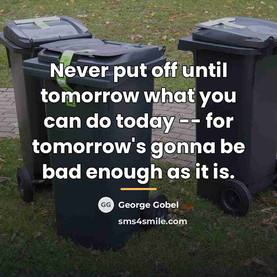 “Never put off until tomorrow what you can do today…” quote by George Gobel
