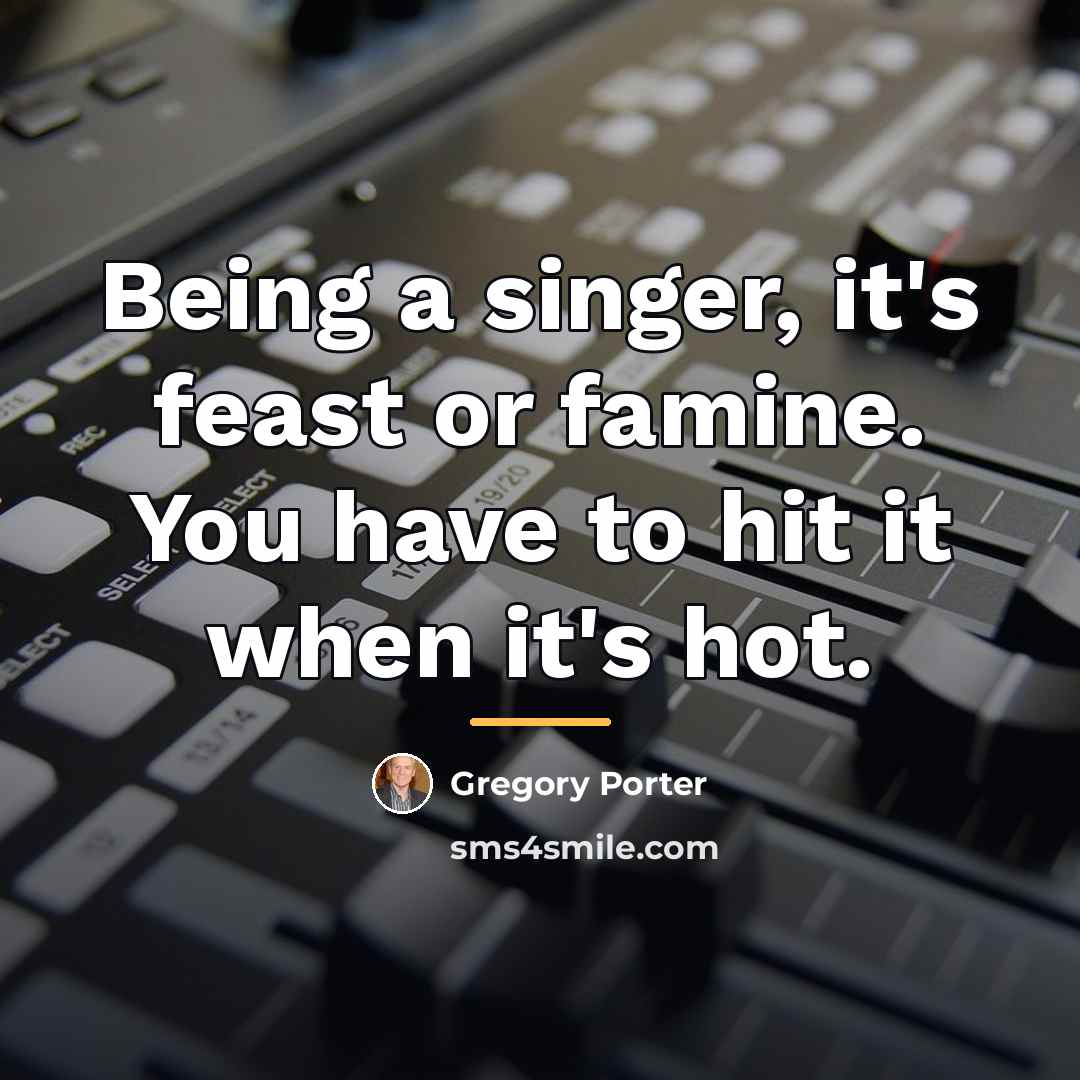 “Being a singer, it's feast or famine. You have to…” quote by Gregory Porter
