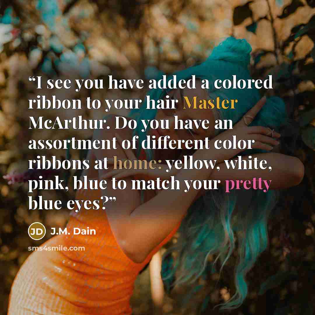“I see you have added a colored ribbon to your hair Master McArthur. Do you have an assortment of different color ribbons at home: yellow, white, pink, blue to match your pretty blue eyes?” quote by J.M. Dain