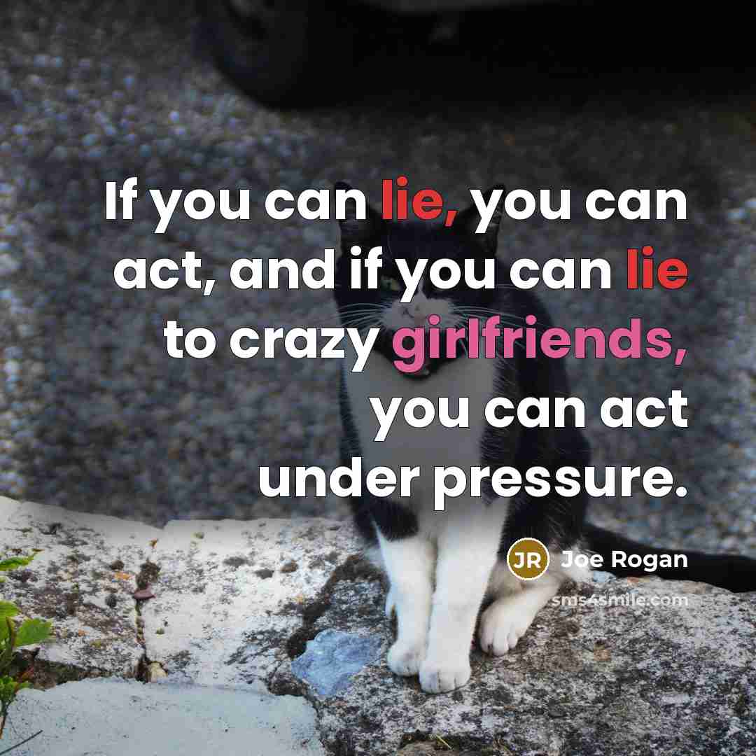 “If you can lie, you can act, and if you can lie to crazy girlfriends, you can act under pressure.” quote by Joe Rogan