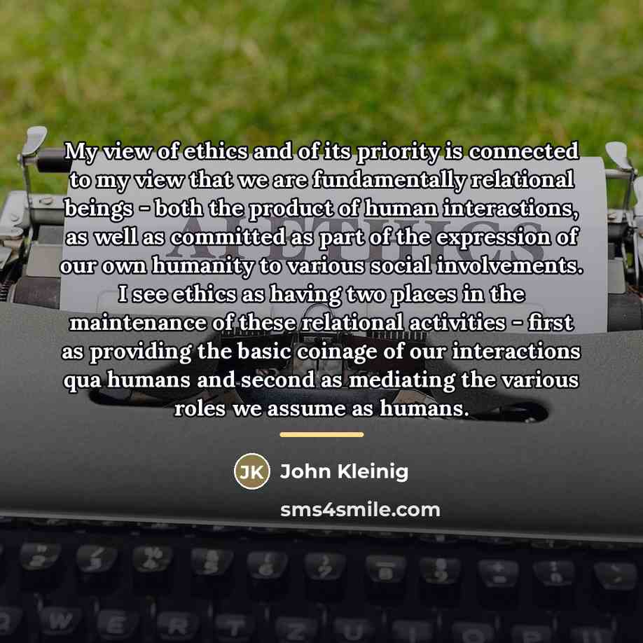 “My view of ethics and of its priority is connected…” quote by John Kleinig