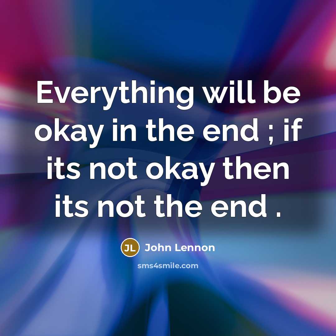 “Everything will be okay in the end ; if its not okay then its not the end .” quote by John Lennon