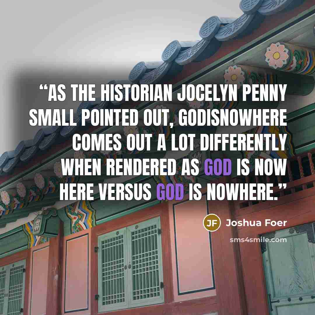 “As the historian Jocelyn Penny Small pointed out, GODISNOWHERE comes out a lot differently when rendered as GOD IS NOW HERE versus GOD IS NOWHERE.” quote by Joshua Foer