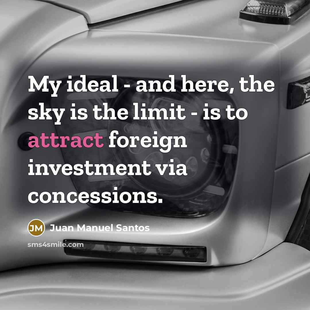 “My ideal - and here, the sky is the limit - is to attract foreign investment via concessions.” quote by Juan Manuel Santos