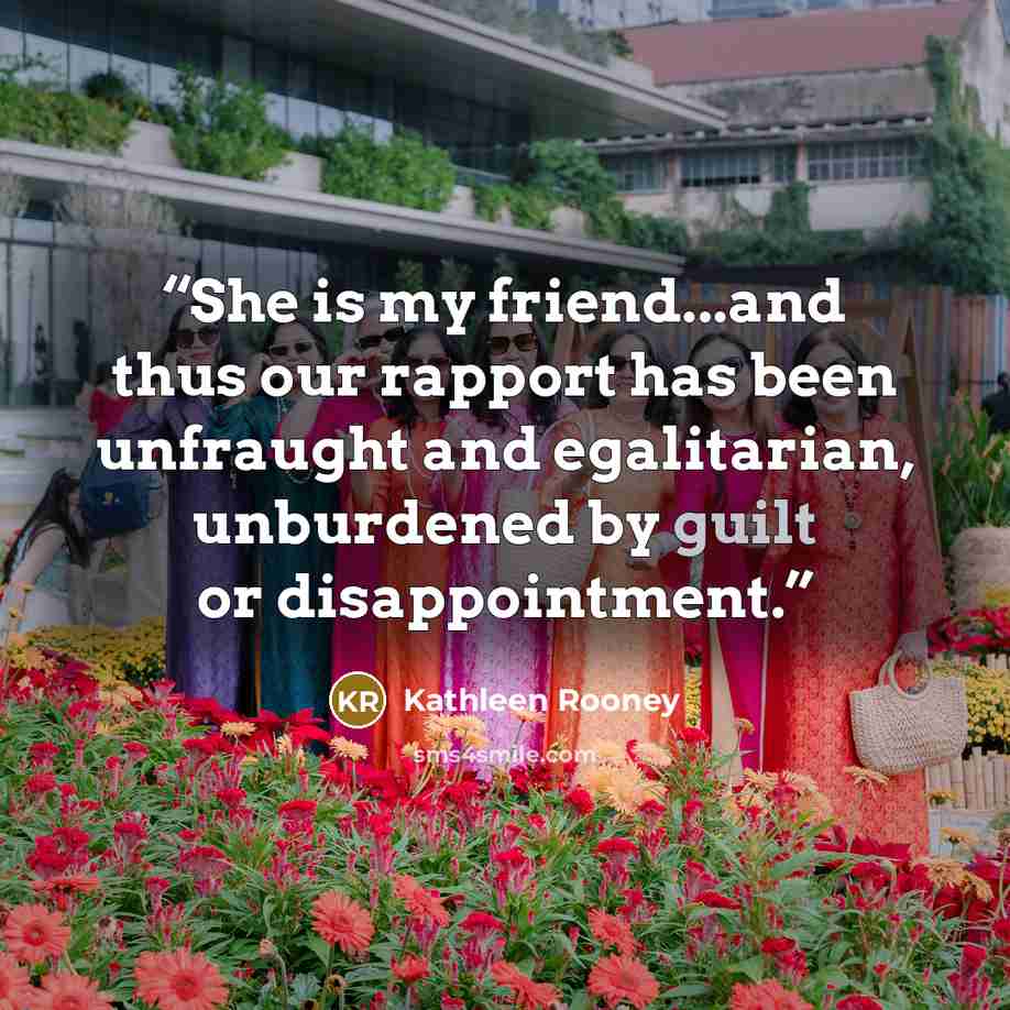 “She is my friend...and thus our rapport has been unfraught and egalitarian, unburdened by guilt or disappointment.” quote by Kathleen Rooney