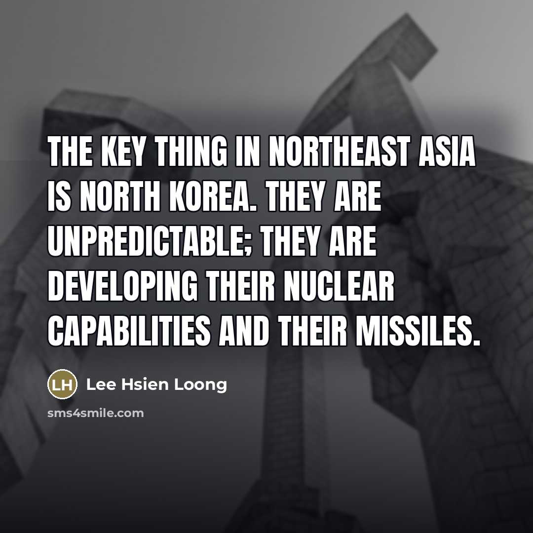 “The key thing in Northeast Asia is North Korea. They…” quote by Lee Hsien Loong
