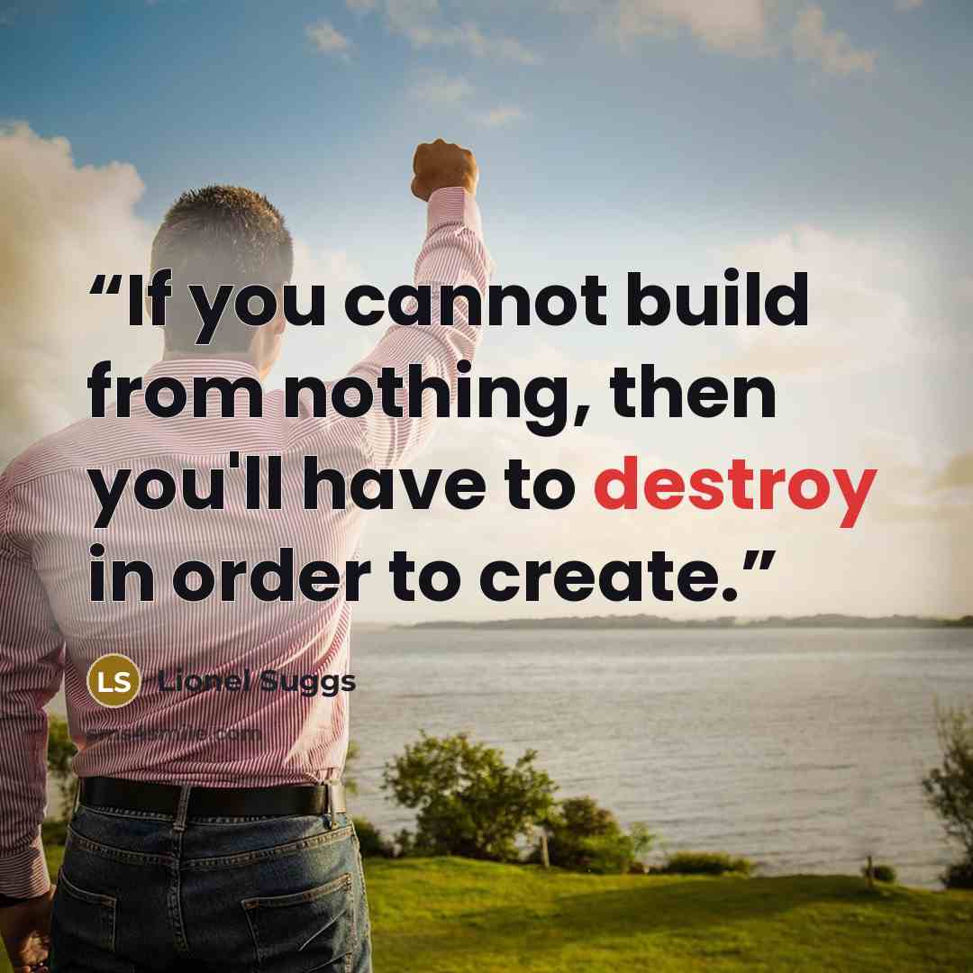 “If you cannot build from nothing, then you'll have to destroy in order to create.” quote by Lionel Suggs