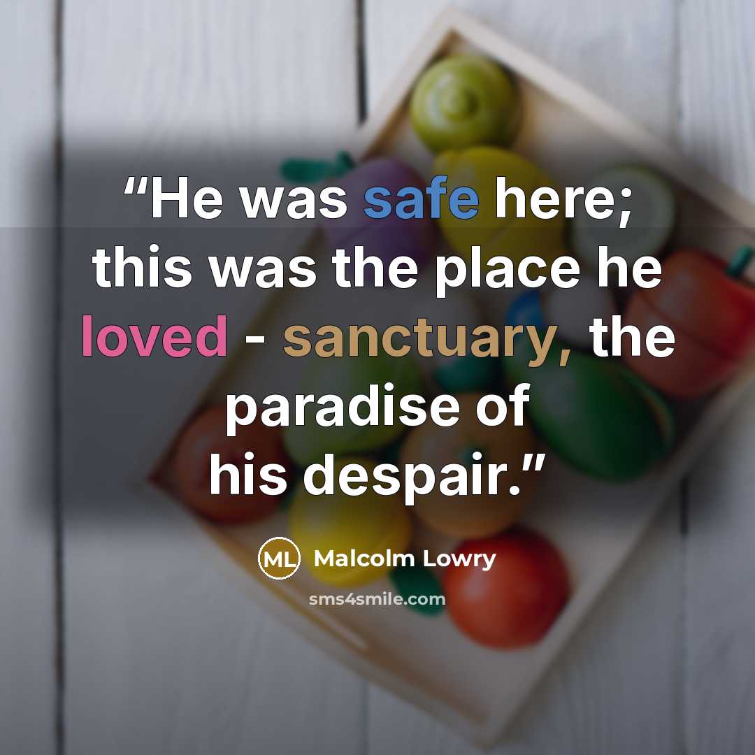 “He was safe here; this was the place he loved - sanctuary, the paradise of his despair.” quote by Malcolm Lowry