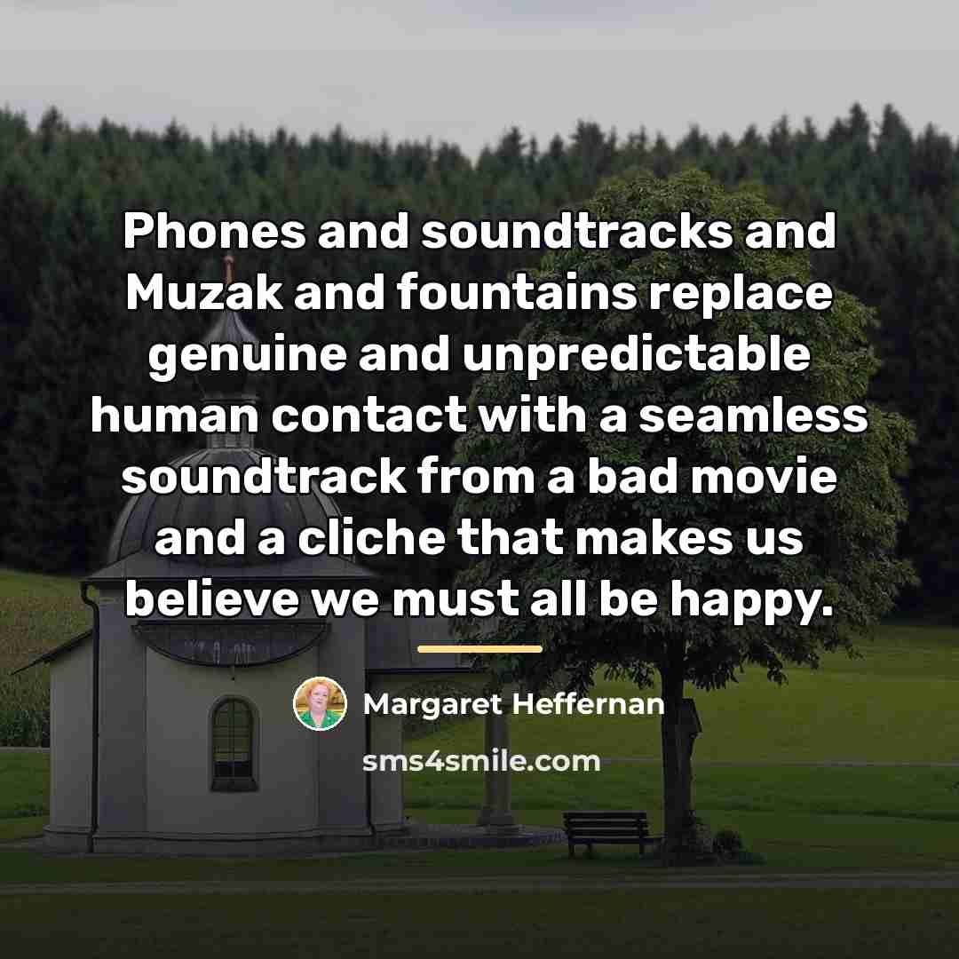 “Phones and soundtracks and Muzak and fountains replace genuine and…” quote by Margaret Heffernan